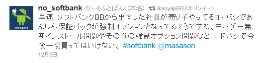 早速、ソフトバンクBBから出向した社員が売り子やってるヨドバシであんしん保証パックが強制オプションとなってるそうですね。モバゲー無断インストール問題やその前の強制オプション問題など、ヨドバシで今後一切買ってはいけない。 #[:]softbank[:] @masason
